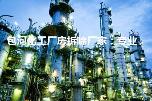包河化工厂房拆除厂家：专业高效，确保安全环保无隐患